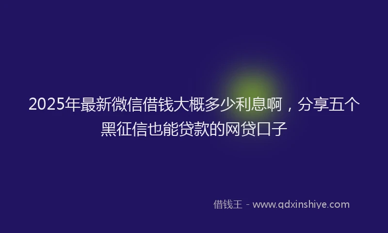 2025年最新微信借钱大概多少利息啊，分享五个黑征信也能贷款的网贷口子