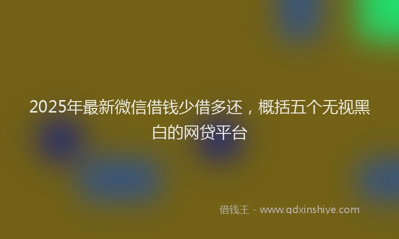 2025年最新微信借钱少借多还，概括五个无视黑白的网贷平台