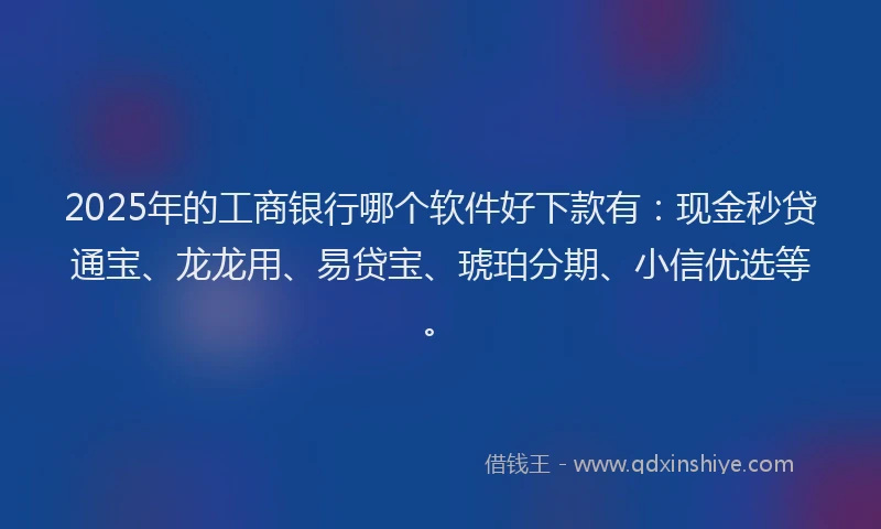2025年的工商银行哪个软件好下款有：现金秒贷通宝、龙龙用、易贷宝、琥珀分期、小信优选等。