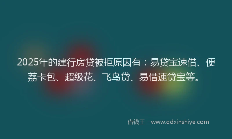 2025年的建行房贷被拒原因有：易贷宝速借、便荔卡包、超级花、飞鸟贷、易借速贷宝等。