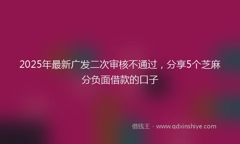 2025年最新广发二次审核不通过，分享5个芝麻分负面借款的口子