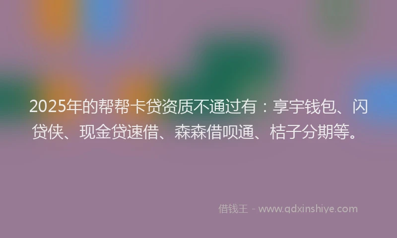 2025年的帮帮卡贷资质不通过有：享宇钱包、闪贷侠、现金贷速借、森森借呗通、桔子分期等。