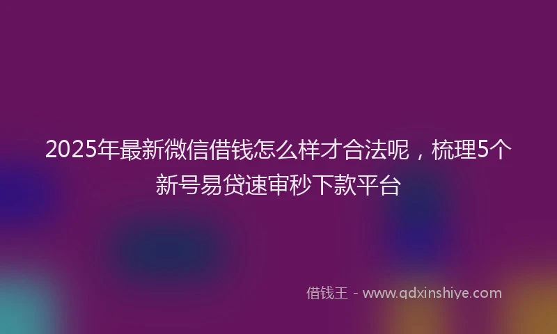2025年最新微信借钱怎么样才合法呢，梳理5个新号易贷速审秒下款平台