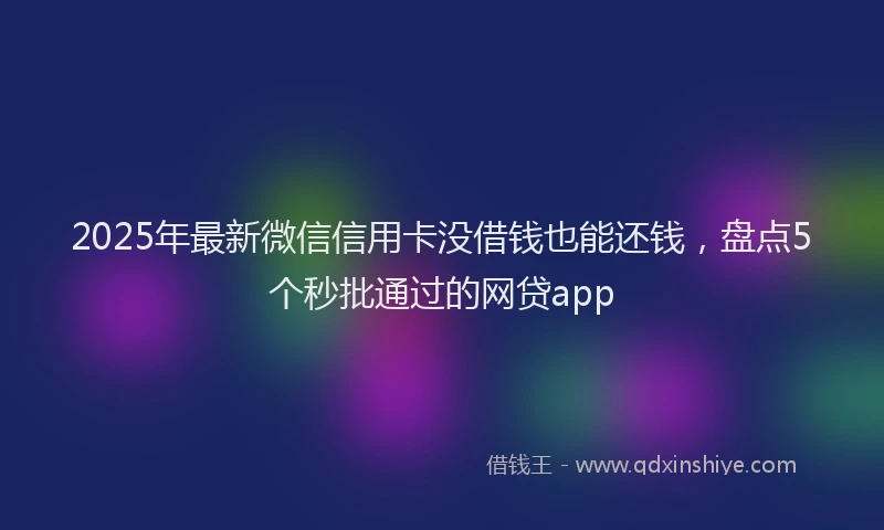 2025年最新微信信用卡没借钱也能还钱，盘点5个秒批通过的网贷app