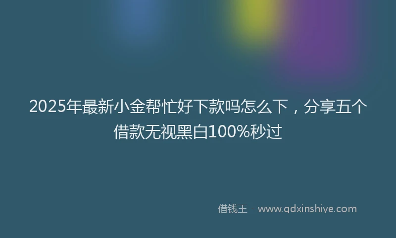 2025年最新小金帮忙好下款吗怎么下，分享五个借款无视黑白100%秒过