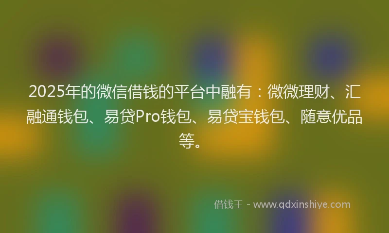 2025年的微信借钱的平台中融有：微微理财、汇融通钱包、易贷Pro钱包、易贷宝钱包、随意优品等。