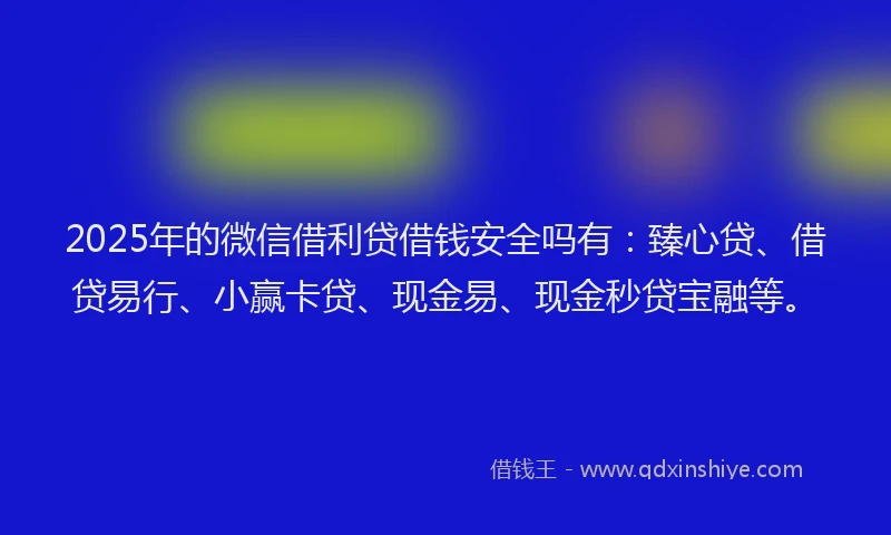 2025年的微信借利贷借钱安全吗有：臻心贷、借贷易行、小赢卡贷、现金易、现金秒贷宝融等。