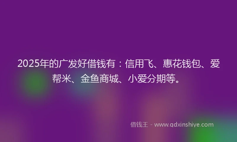 2025年的广发好借钱有：信用飞、惠花钱包、爱帮米、金鱼商城、小爱分期等。