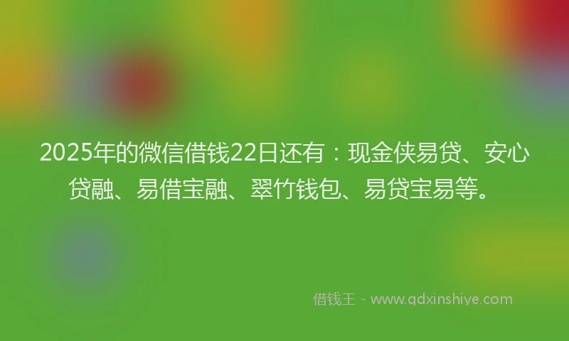 2025年的微信借钱22日还有：现金侠易贷、安心贷融、易借宝融、翠竹钱包、易贷宝易等。