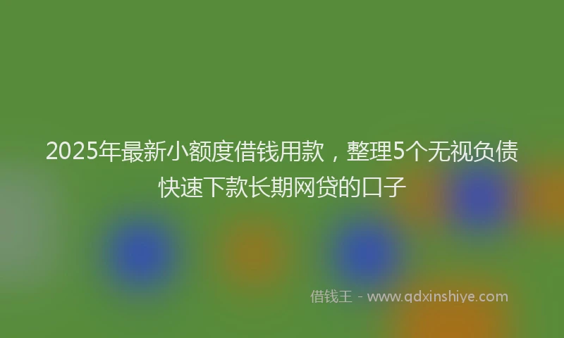 2025年最新小额度借钱用款，整理5个无视负债快速下款长期网贷的口子