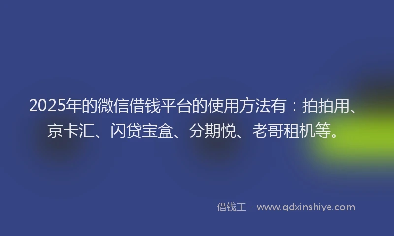 2025年的微信借钱平台的使用方法有：拍拍用、京卡汇、闪贷宝盒、分期悦、老哥租机等。