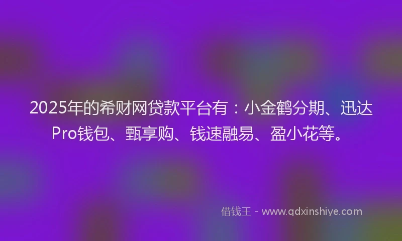 2025年的希财网贷款平台有：小金鹤分期、迅达Pro钱包、甄享购、钱速融易、盈小花等。