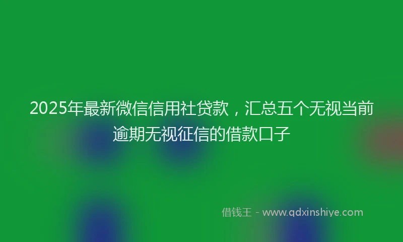 2025年最新微信信用社贷款，汇总五个无视当前逾期无视征信的借款口子