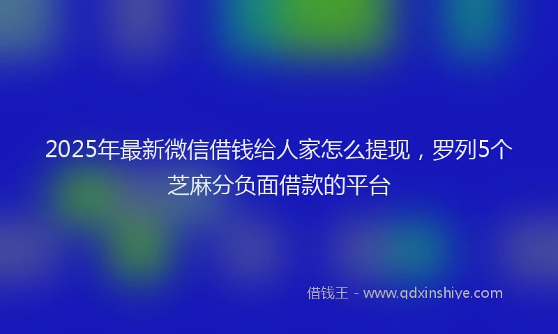 2025年最新微信借钱给人家怎么提现，罗列5个芝麻分负面借款的平台