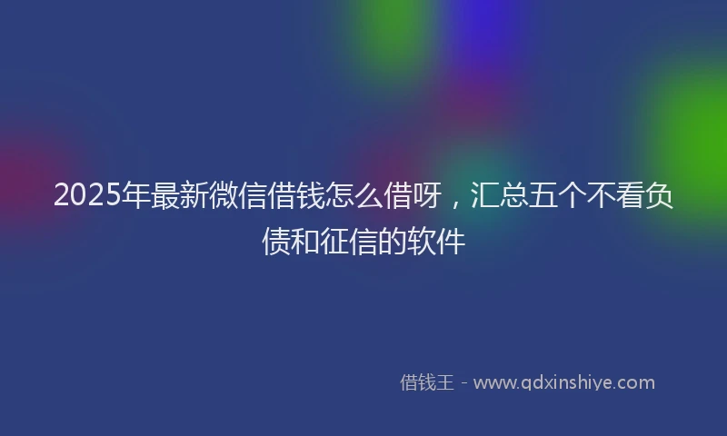 2025年最新微信借钱怎么借呀，汇总五个不看负债和征信的软件