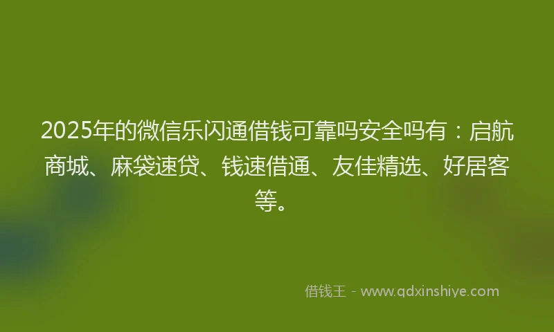 2025年的微信乐闪通借钱可靠吗安全吗有：启航商城、麻袋速贷、钱速借通、友佳精选、好居客等。