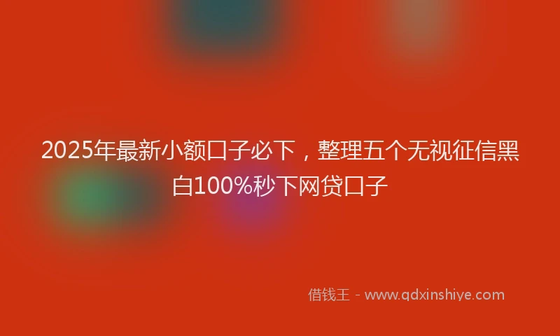 2025年最新小额口子必下，整理五个无视征信黑白100%秒下网贷口子