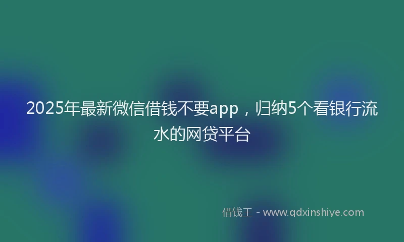 2025年最新微信借钱不要app，归纳5个看银行流水的网贷平台