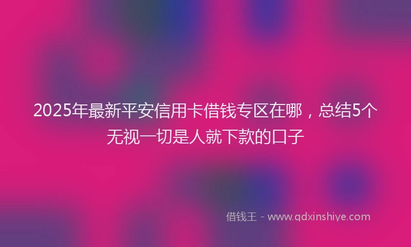 2025年最新平安信用卡借钱专区在哪，总结5个无视一切是人就下款的口子