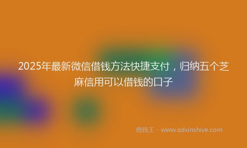 2025年最新微信借钱方法快捷支付，归纳五个芝麻信用可以借钱的口子