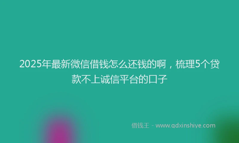 2025年最新微信借钱怎么还钱的啊，梳理5个贷款不上诚信平台的口子