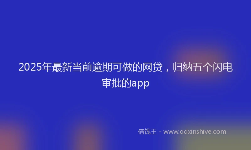 2025年最新当前逾期可做的网贷，归纳五个闪电审批的app