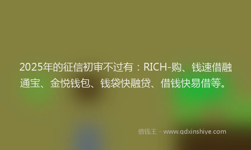2025年的征信初审不过有：RICH-购、钱速借融通宝、金悦钱包、钱袋快融贷、借钱快易借等。