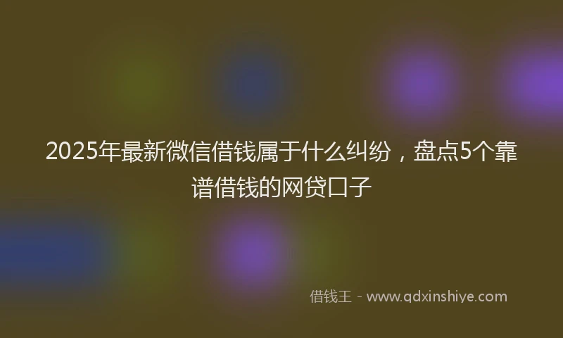 2025年最新微信借钱属于什么纠纷，盘点5个靠谱借钱的网贷口子