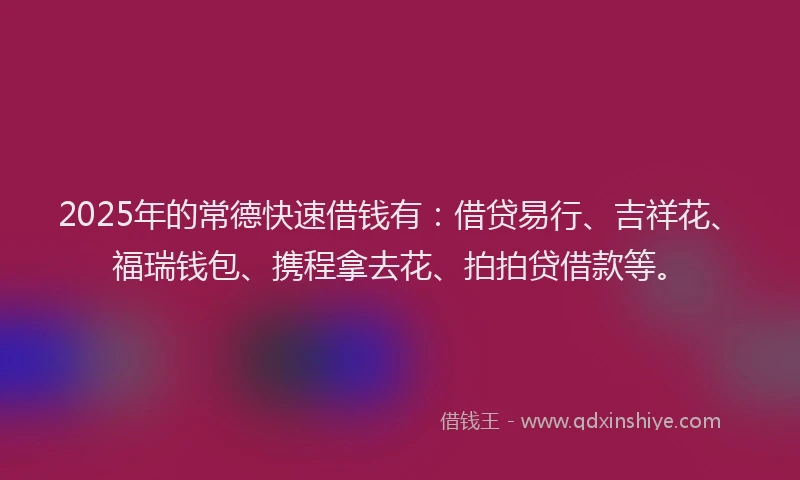 2025年的常德快速借钱有：借贷易行、吉祥花、福瑞钱包、携程拿去花、拍拍贷借款等。
