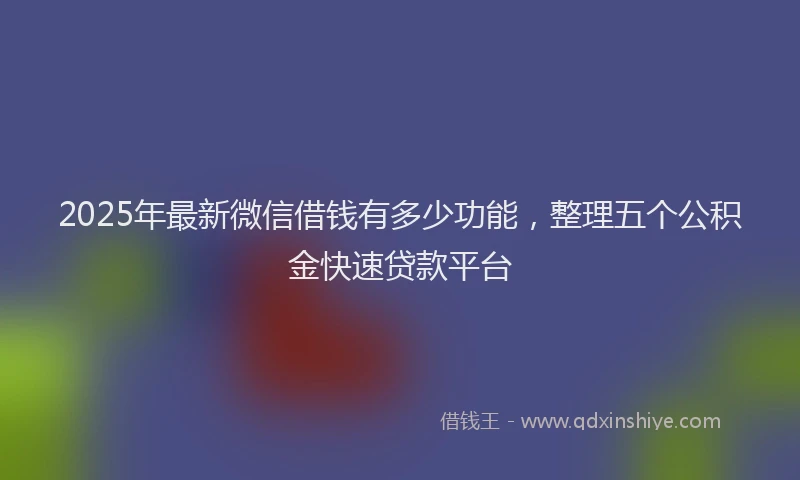 2025年最新微信借钱有多少功能，整理五个公积金快速贷款平台