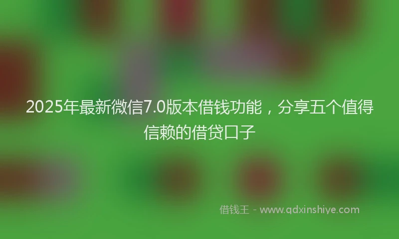 2025年最新微信7.0版本借钱功能，分享五个值得信赖的借贷口子