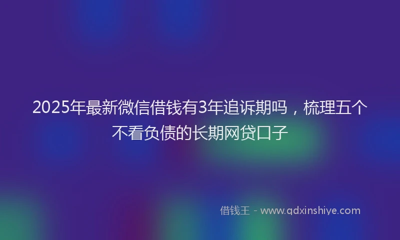 2025年最新微信借钱有3年追诉期吗，梳理五个不看负债的长期网贷口子