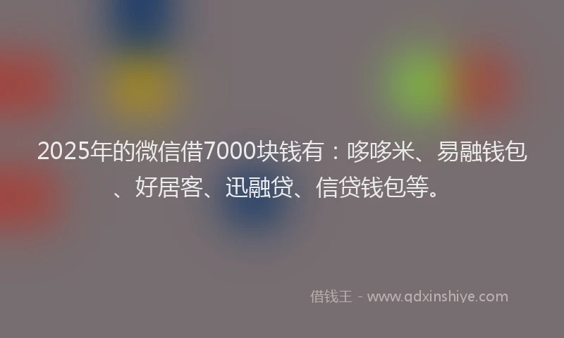 2025年的微信借7000块钱有：哆哆米、易融钱包、好居客、迅融贷、信贷钱包等。