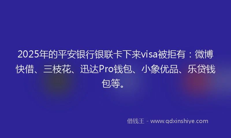 2025年的平安银行银联卡下来visa被拒有：微博快借、三枝花、迅达Pro钱包、小象优品、乐贷钱包等。