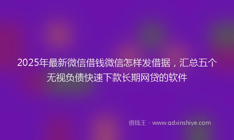 2025年最新微信借钱微信怎样发借据，汇总五个无视负债快速下款长期网贷的软件