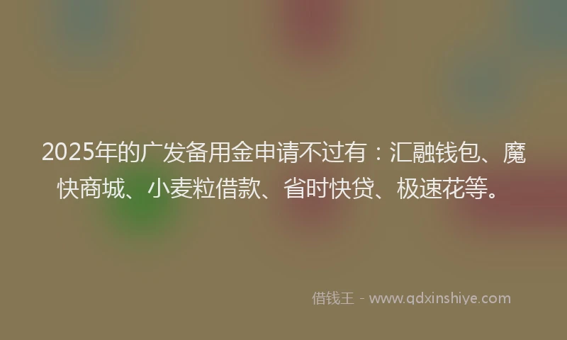 2025年的广发备用金申请不过有：汇融钱包、魔快商城、小麦粒借款、省时快贷、极速花等。