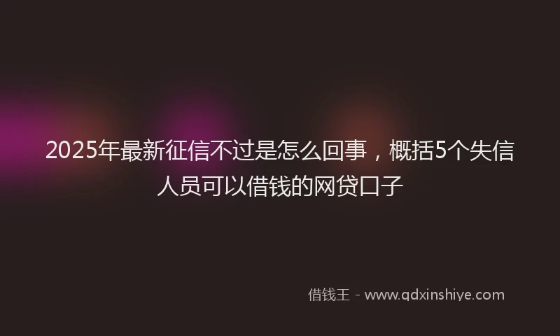 2025年最新征信不过是怎么回事，概括5个失信人员可以借钱的网贷口子