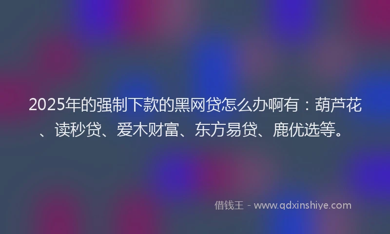 2025年的强制下款的黑网贷怎么办啊有：葫芦花、读秒贷、爱木财富、东方易贷、鹿优选等。