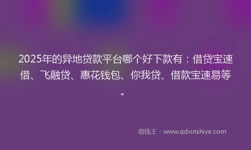 2025年的异地贷款平台哪个好下款有：借贷宝速借、飞融贷、惠花钱包、你我贷、借款宝速易等。