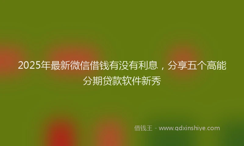 2025年最新微信借钱有没有利息，分享五个高能分期贷款软件新秀