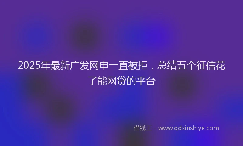 2025年最新广发网申一直被拒，总结五个征信花了能网贷的平台