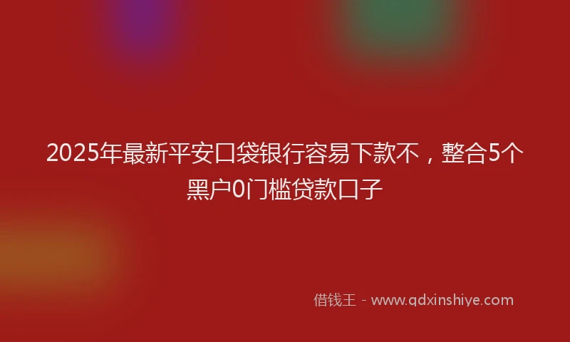 2025年最新平安口袋银行容易下款不，整合5个黑户0门槛贷款口子