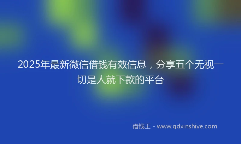 2025年最新微信借钱有效信息，分享五个无视一切是人就下款的平台