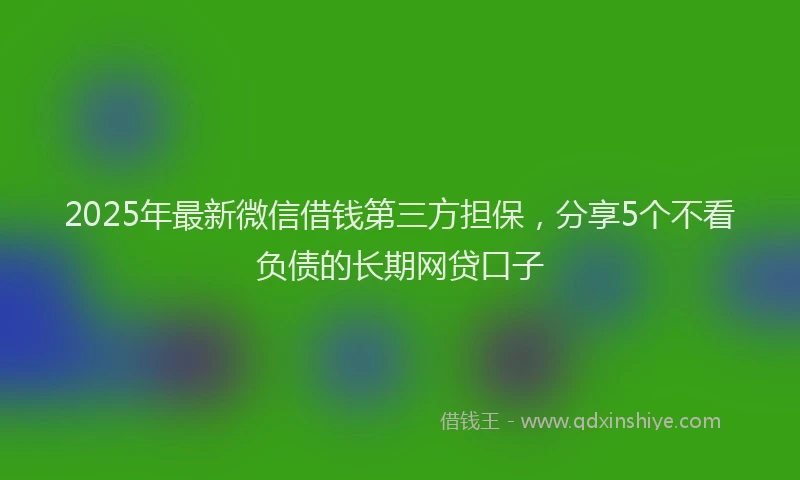 2025年最新微信借钱第三方担保，分享5个不看负债的长期网贷口子