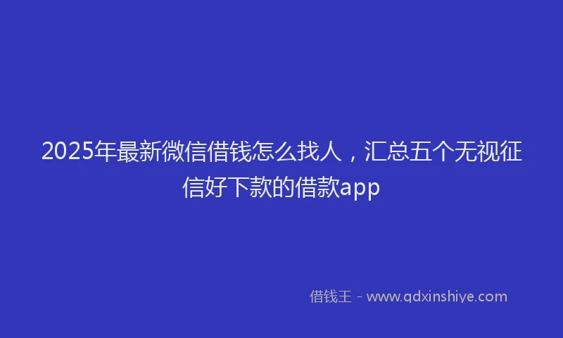 2025年最新微信借钱怎么找人，汇总五个无视征信好下款的借款app