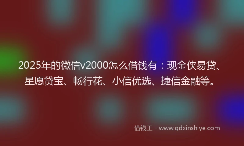 2025年的微信v2000怎么借钱有：现金侠易贷、星愿贷宝、畅行花、小信优选、捷信金融等。