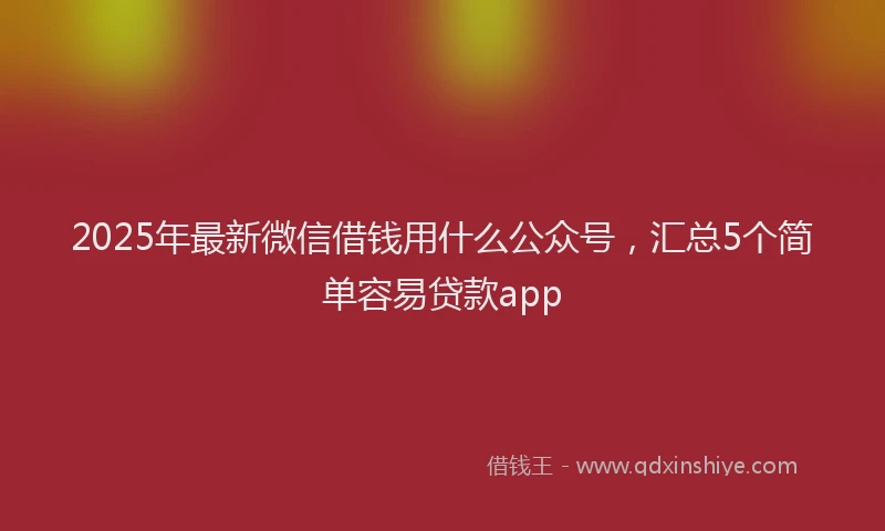 2025年最新微信借钱用什么公众号，汇总5个简单容易贷款app