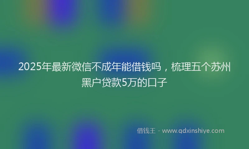 2025年最新微信不成年能借钱吗，梳理五个苏州黑户贷款5万的口子