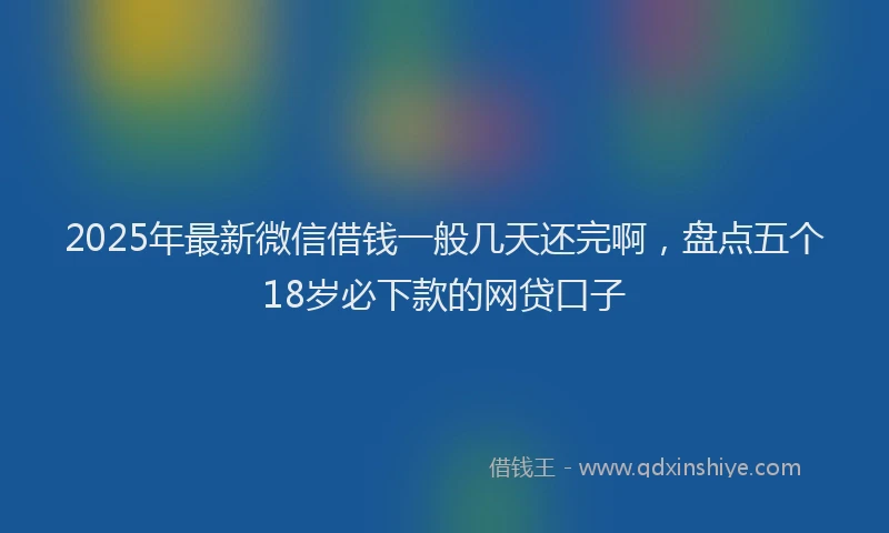 2025年最新微信借钱一般几天还完啊，盘点五个18岁必下款的网贷口子