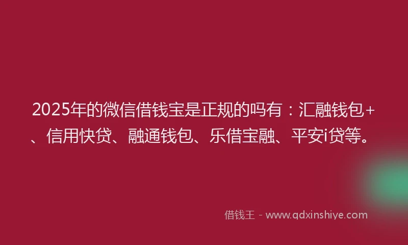 2025年的微信借钱宝是正规的吗有：汇融钱包+、信用快贷、融通钱包、乐借宝融、平安i贷等。